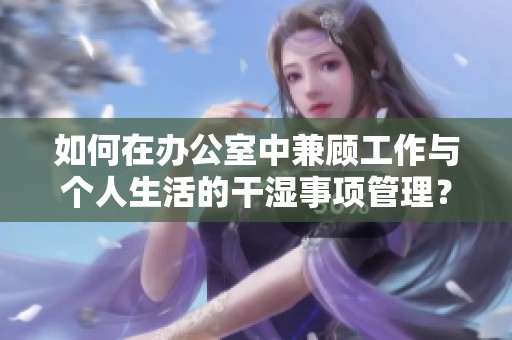 如何在办公室中兼顾工作与个人生活的干湿事项管理？
