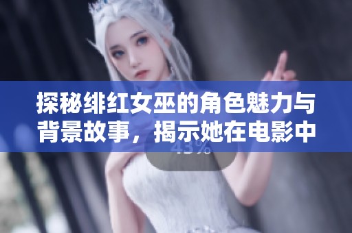 探秘绯红女巫的角色魅力与背景故事，揭示她在电影中的独特地位