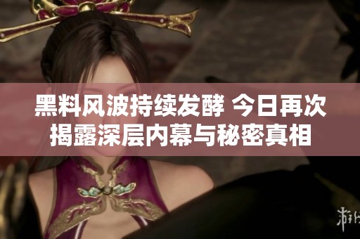 黑料风波持续发酵 今日再次揭露深层内幕与秘密真相