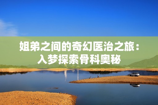 姐弟之间的奇幻医治之旅：入梦探索骨科奥秘
