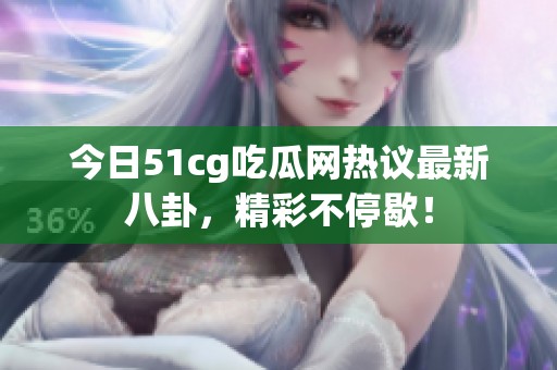 今日51cg吃瓜网热议最新八卦，精彩不停歇！