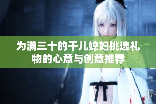 为满三十的干儿媳妇挑选礼物的心意与创意推荐