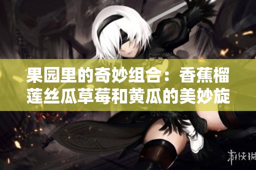 果园里的奇妙组合：香蕉榴莲丝瓜草莓和黄瓜的美妙旋律
