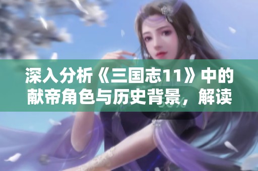 深入分析《三国志11》中的献帝角色与历史背景，解读其在游戏中的重要性与影响力