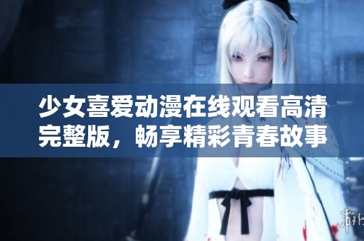 少女喜爱动漫在线观看高清完整版，畅享精彩青春故事