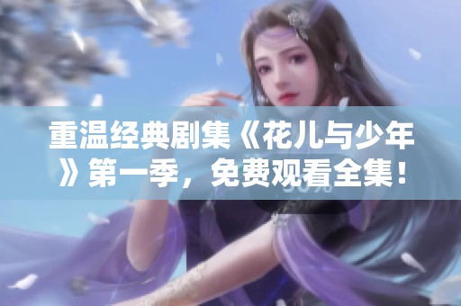 重温经典剧集《花儿与少年》第一季，免费观看全集！