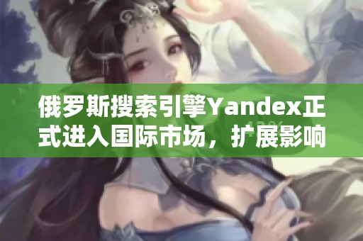 俄罗斯搜索引擎Yandex正式进入国际市场，扩展影响力