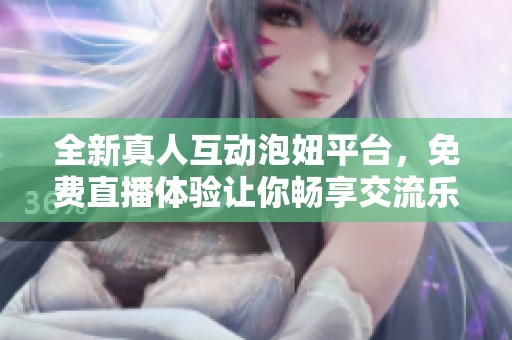 全新真人互动泡妞平台，免费直播体验让你畅享交流乐趣