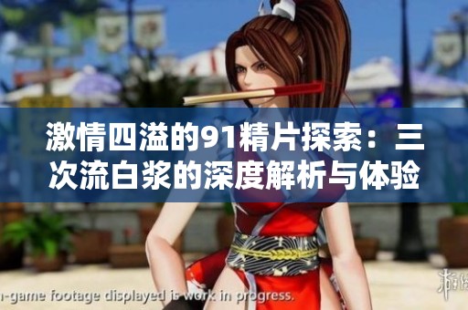 激情四溢的91精片探索：三次流白浆的深度解析与体验分享