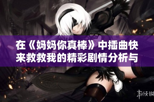 在《妈妈你真棒》中插曲快来救救我的精彩剧情分析与赏析