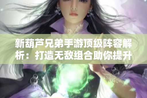 新葫芦兄弟手游顶级阵容解析：打造无敌组合助你提升战力的终极指南