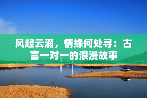 风起云涌，情缘何处寻：古言一对一的浪漫故事