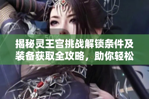 揭秘灵王宫挑战解锁条件及装备获取全攻略，助你轻松探索神秘领域