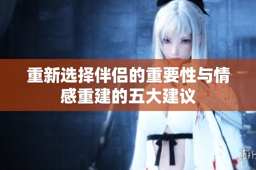 重新选择伴侣的重要性与情感重建的五大建议