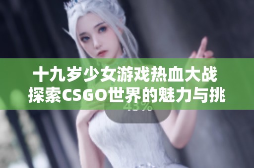 十九岁少女游戏热血大战 探索CSGO世界的魅力与挑战