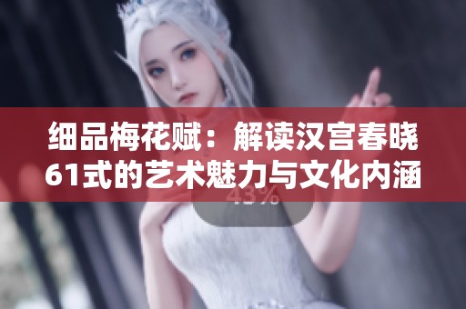 细品梅花赋：解读汉宫春晓61式的艺术魅力与文化内涵