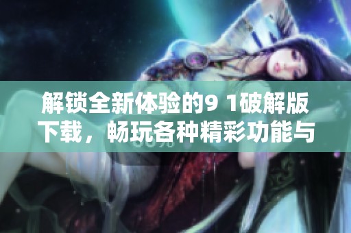 解锁全新体验的9 1破解版下载，畅玩各种精彩功能与内容