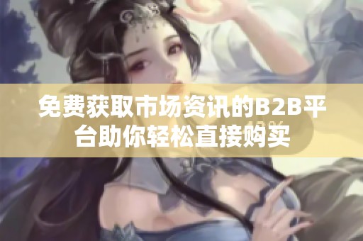 免费获取市场资讯的B2B平台助你轻松直接购买