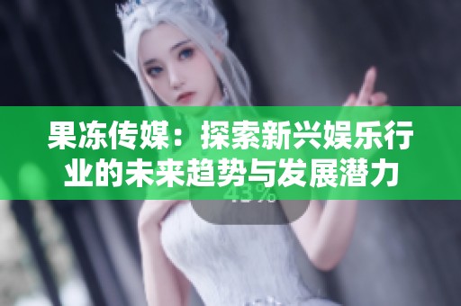 果冻传媒：探索新兴娱乐行业的未来趋势与发展潜力