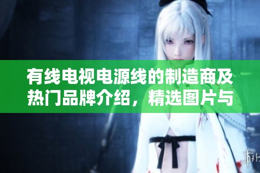 有线电视电源线的制造商及热门品牌介绍，精选图片与讨论热帖一览