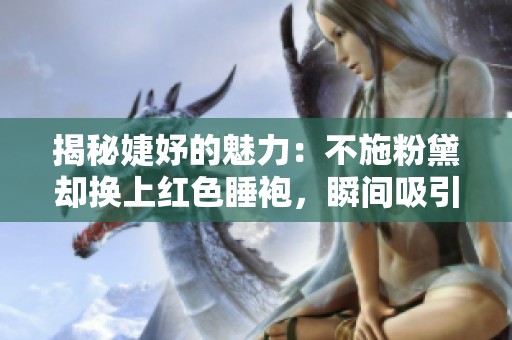 揭秘婕妤的魅力：不施粉黛却换上红色睡袍，瞬间吸引皇帝深情宠爱