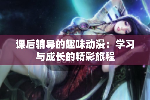 课后辅导的趣味动漫：学习与成长的精彩旅程