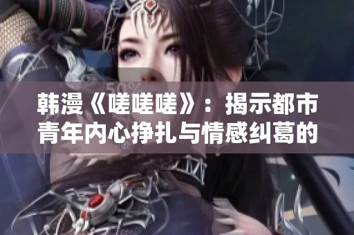 韩漫《嗟嗟嗟》：揭示都市青年内心挣扎与情感纠葛的故事