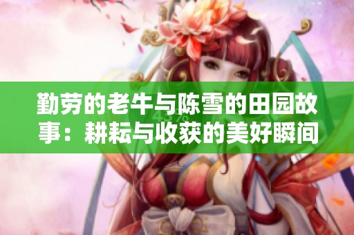 勤劳的老牛与陈雪的田园故事：耕耘与收获的美好瞬间