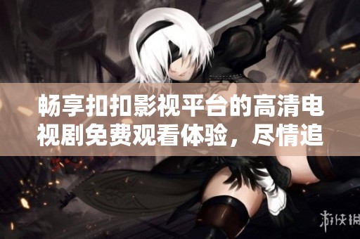 畅享扣扣影视平台的高清电视剧免费观看体验，尽情追剧吧