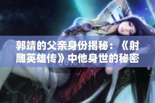 郭靖的父亲身份揭秘：《射雕英雄传》中他身世的秘密与影响