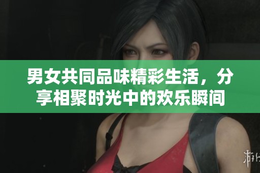 男女共同品味精彩生活，分享相聚时光中的欢乐瞬间