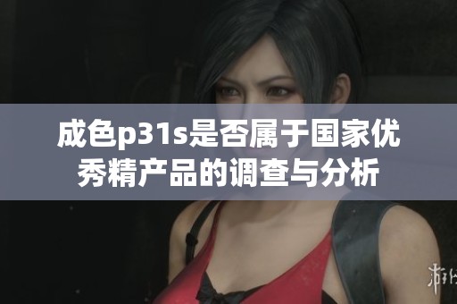 成色p31s是否属于国家优秀精产品的调查与分析