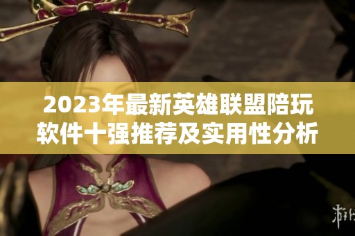 2023年最新英雄联盟陪玩软件十强推荐及实用性分析，值得关注的好用软件有哪些