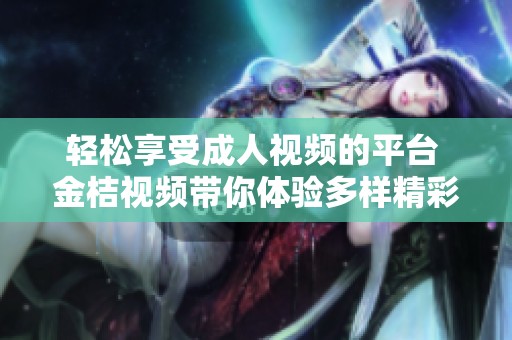 轻松享受成人视频的平台 金桔视频带你体验多样精彩内容