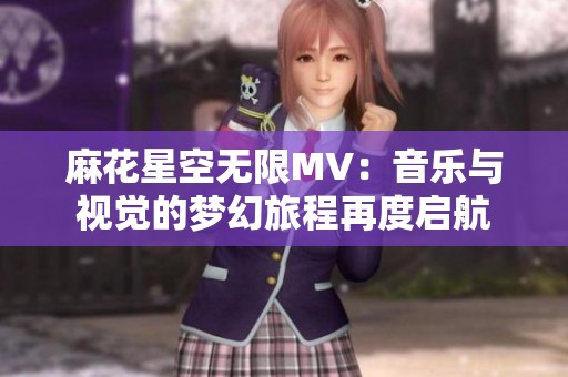 麻花星空无限MV：音乐与视觉的梦幻旅程再度启航