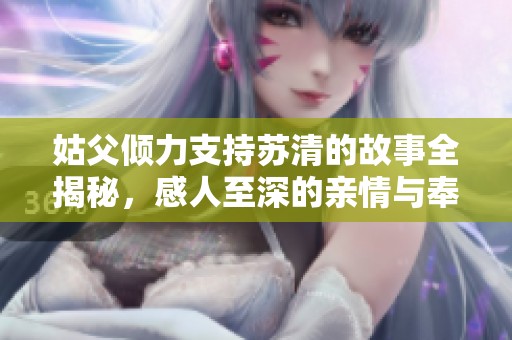 姑父倾力支持苏清的故事全揭秘，感人至深的亲情与奉献