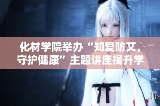 化材学院举办“知爱防艾，守护健康”主题讲座提升学生艾滋病防护意识与健康知识