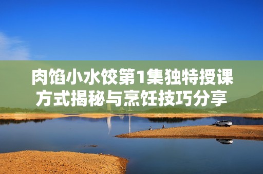 肉馅小水饺第1集独特授课方式揭秘与烹饪技巧分享