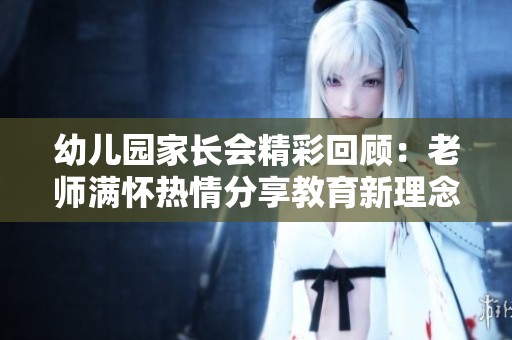 幼儿园家长会精彩回顾：老师满怀热情分享教育新理念