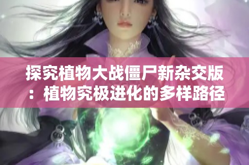 探究植物大战僵尸新杂交版：植物究极进化的多样路径与策略揭秘