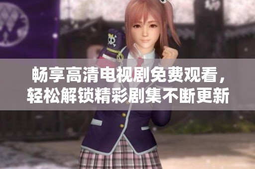 畅享高清电视剧免费观看，轻松解锁精彩剧集不断更新