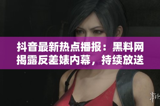 抖音最新热点播报：黑料网揭露反差婊内幕，持续放送娱乐圈爆料信息