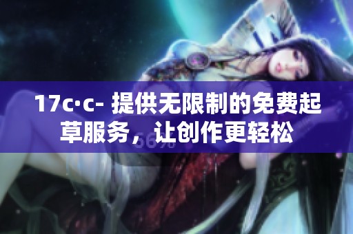 17c·c- 提供无限制的免费起草服务，让创作更轻松