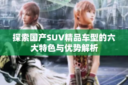 探索国产SUV精品车型的六大特色与优势解析