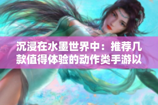 沉浸在水墨世界中：推荐几款值得体验的动作类手游以满足你的游戏热情