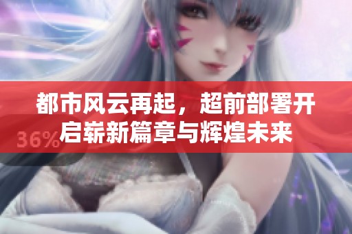 都市风云再起，超前部署开启崭新篇章与辉煌未来