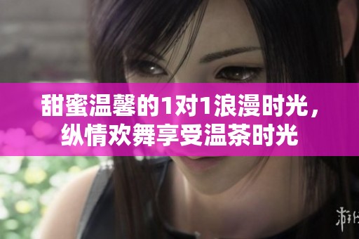 甜蜜温馨的1对1浪漫时光，纵情欢舞享受温茶时光