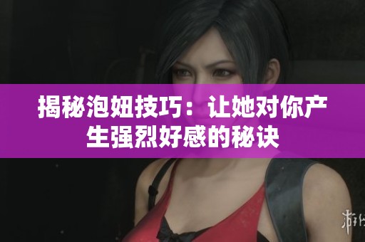揭秘泡妞技巧：让她对你产生强烈好感的秘诀
