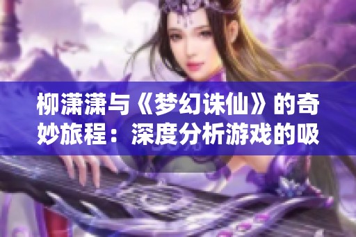 柳潇潇与《梦幻诛仙》的奇妙旅程：深度分析游戏的吸引力与玩家体验