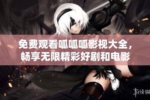免费观看呱呱呱影视大全，畅享无限精彩好剧和电影